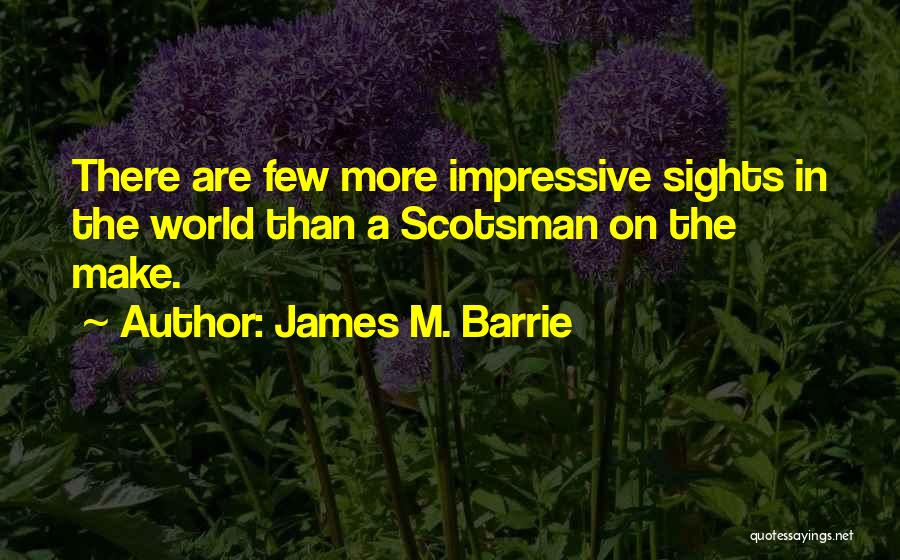 James M. Barrie Quotes: There Are Few More Impressive Sights In The World Than A Scotsman On The Make.
