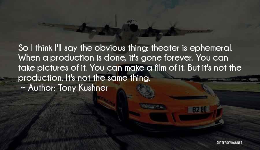 Tony Kushner Quotes: So I Think I'll Say The Obvious Thing: Theater Is Ephemeral. When A Production Is Done, It's Gone Forever. You