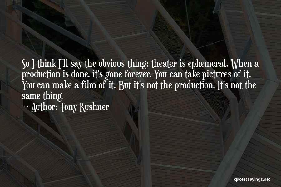 Tony Kushner Quotes: So I Think I'll Say The Obvious Thing: Theater Is Ephemeral. When A Production Is Done, It's Gone Forever. You