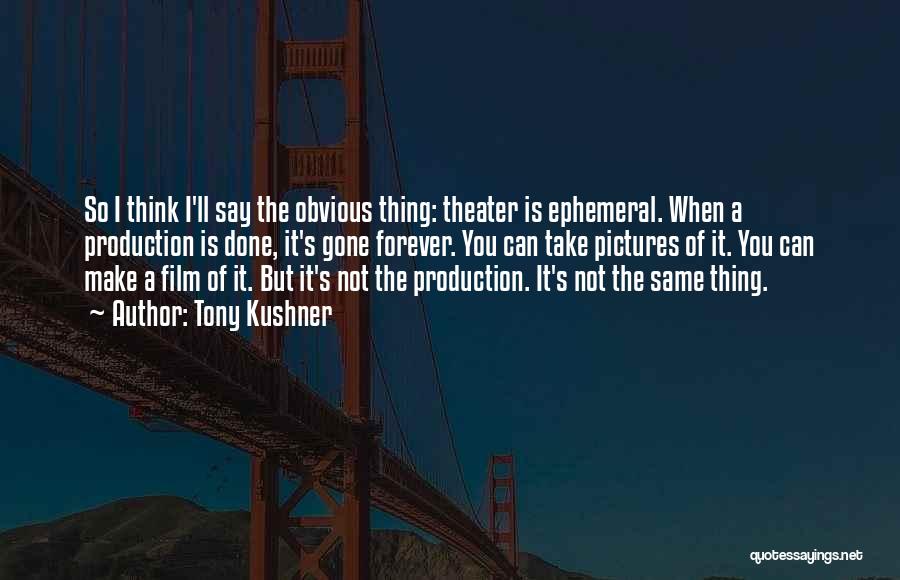 Tony Kushner Quotes: So I Think I'll Say The Obvious Thing: Theater Is Ephemeral. When A Production Is Done, It's Gone Forever. You