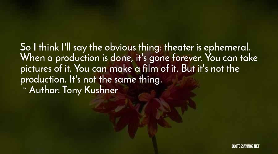 Tony Kushner Quotes: So I Think I'll Say The Obvious Thing: Theater Is Ephemeral. When A Production Is Done, It's Gone Forever. You