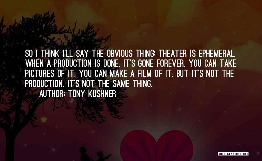 Tony Kushner Quotes: So I Think I'll Say The Obvious Thing: Theater Is Ephemeral. When A Production Is Done, It's Gone Forever. You