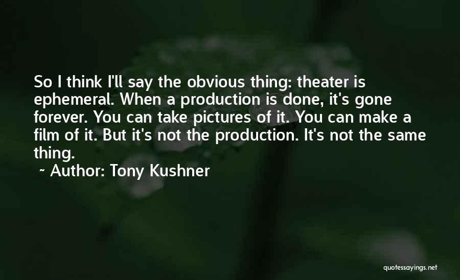 Tony Kushner Quotes: So I Think I'll Say The Obvious Thing: Theater Is Ephemeral. When A Production Is Done, It's Gone Forever. You