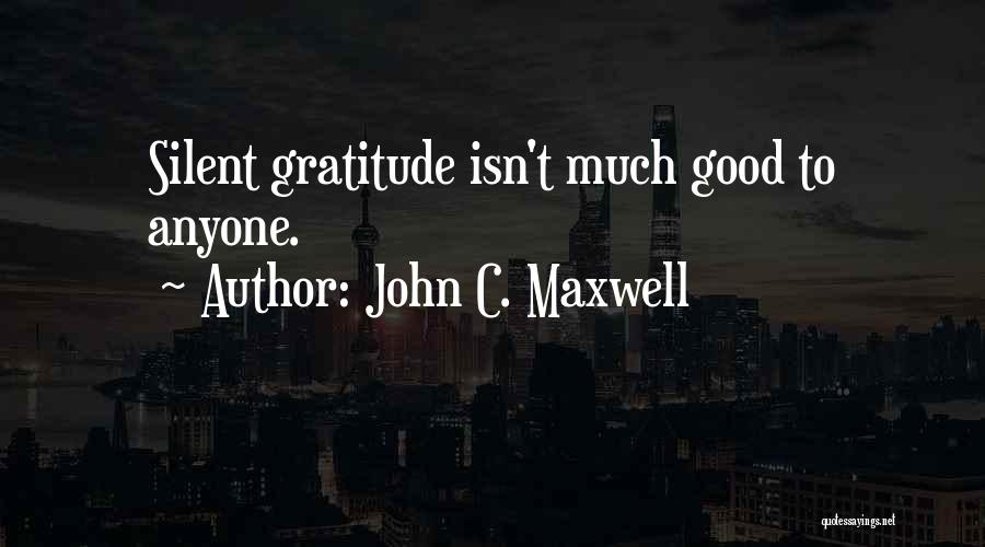 John C. Maxwell Quotes: Silent Gratitude Isn't Much Good To Anyone.