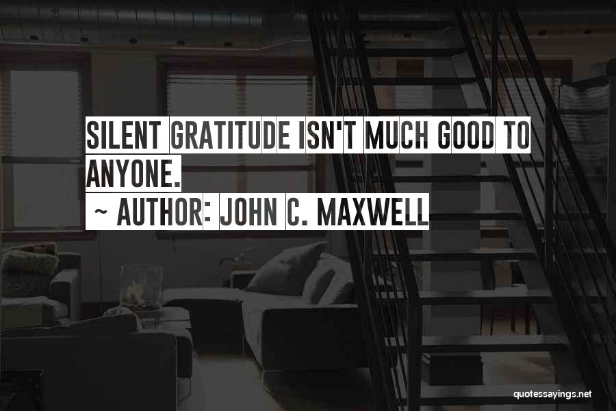 John C. Maxwell Quotes: Silent Gratitude Isn't Much Good To Anyone.