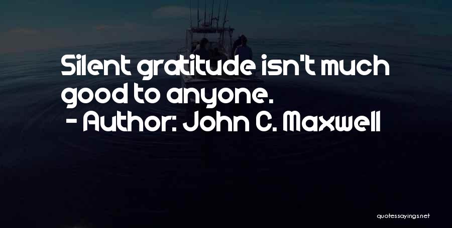 John C. Maxwell Quotes: Silent Gratitude Isn't Much Good To Anyone.