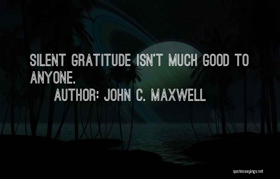 John C. Maxwell Quotes: Silent Gratitude Isn't Much Good To Anyone.