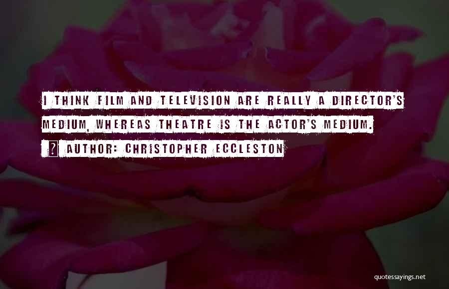 Christopher Eccleston Quotes: I Think Film And Television Are Really A Director's Medium, Whereas Theatre Is The Actor's Medium.