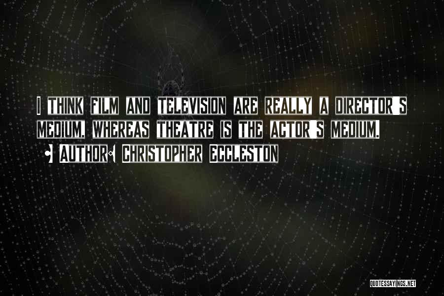 Christopher Eccleston Quotes: I Think Film And Television Are Really A Director's Medium, Whereas Theatre Is The Actor's Medium.