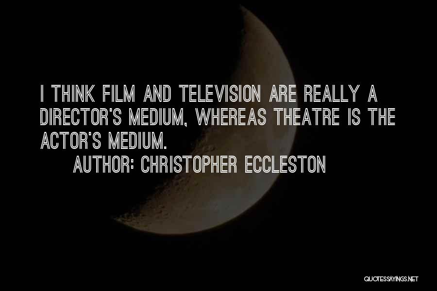 Christopher Eccleston Quotes: I Think Film And Television Are Really A Director's Medium, Whereas Theatre Is The Actor's Medium.