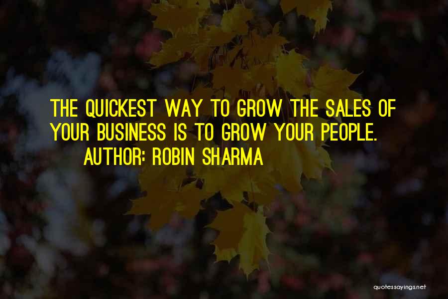 Robin Sharma Quotes: The Quickest Way To Grow The Sales Of Your Business Is To Grow Your People.