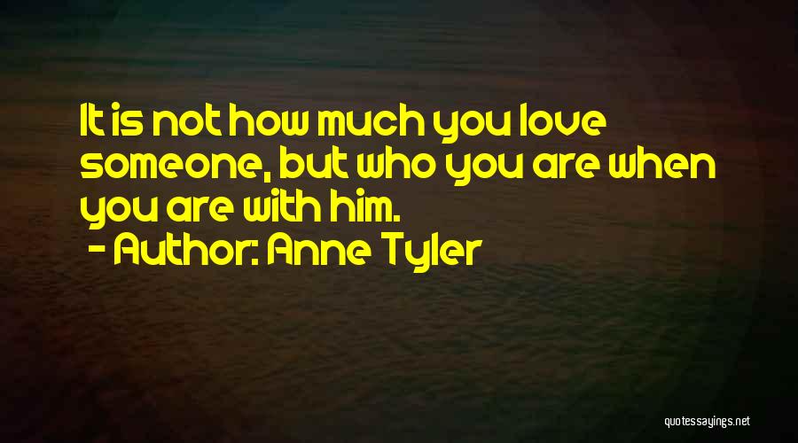 Anne Tyler Quotes: It Is Not How Much You Love Someone, But Who You Are When You Are With Him.