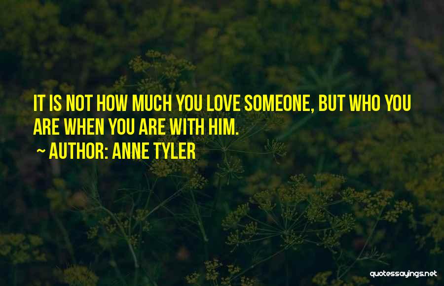 Anne Tyler Quotes: It Is Not How Much You Love Someone, But Who You Are When You Are With Him.