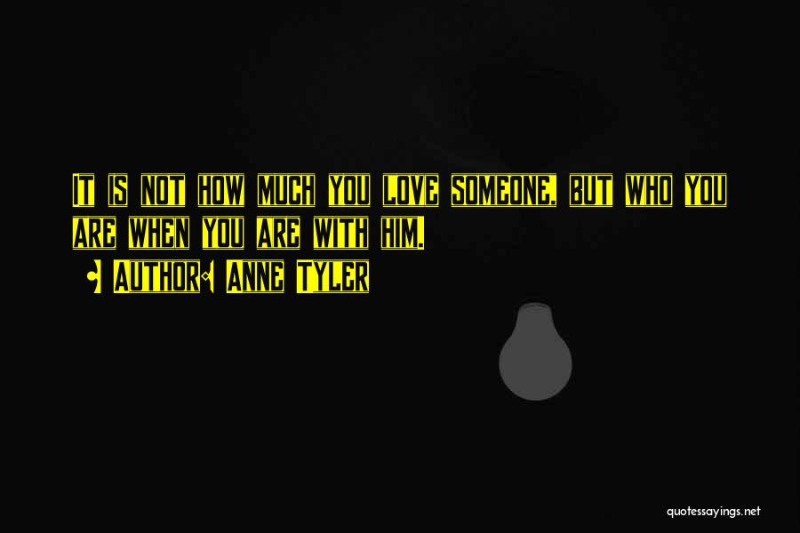 Anne Tyler Quotes: It Is Not How Much You Love Someone, But Who You Are When You Are With Him.