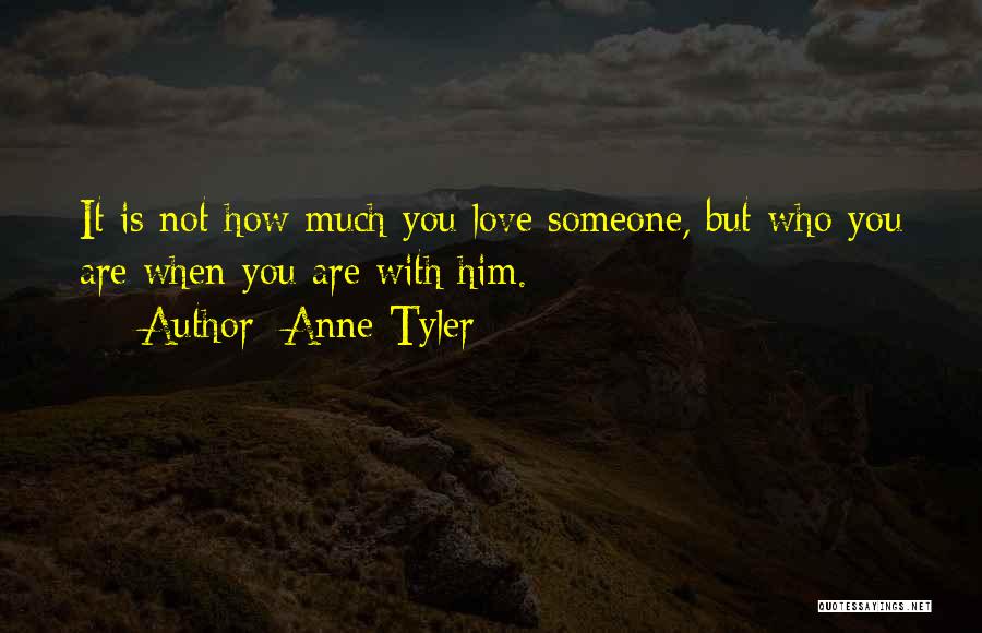 Anne Tyler Quotes: It Is Not How Much You Love Someone, But Who You Are When You Are With Him.