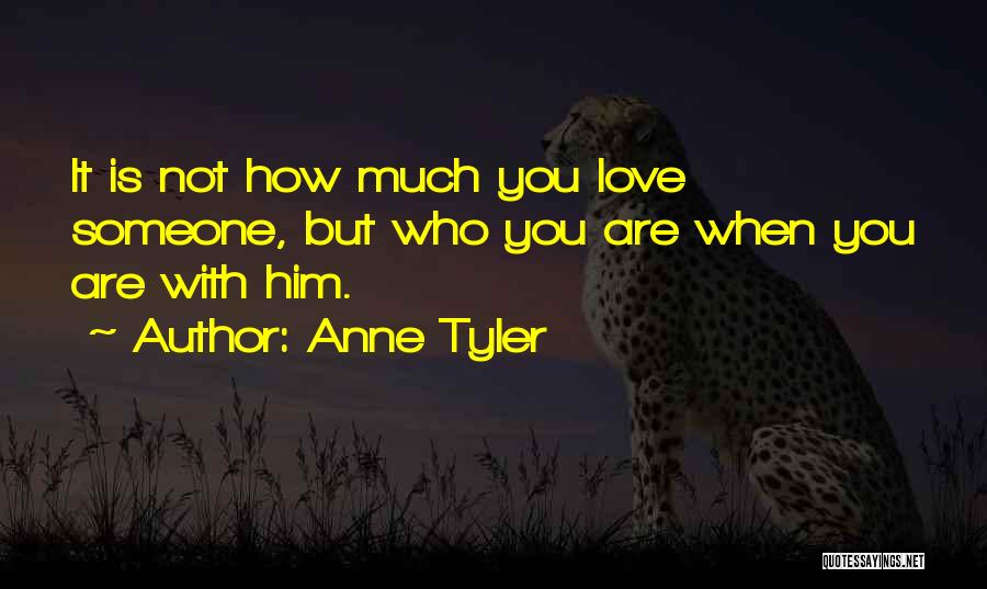 Anne Tyler Quotes: It Is Not How Much You Love Someone, But Who You Are When You Are With Him.