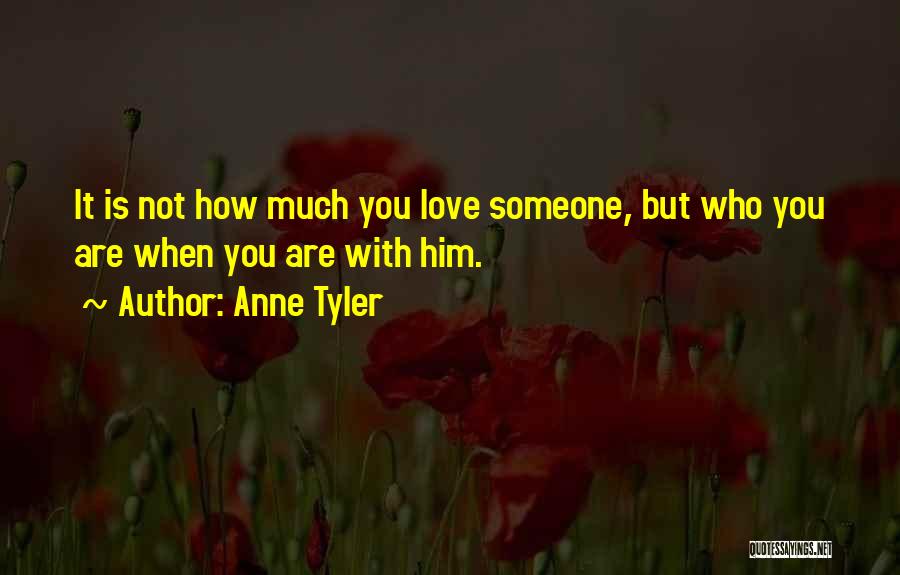 Anne Tyler Quotes: It Is Not How Much You Love Someone, But Who You Are When You Are With Him.