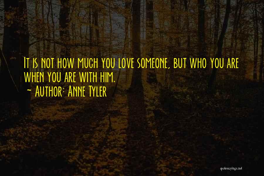 Anne Tyler Quotes: It Is Not How Much You Love Someone, But Who You Are When You Are With Him.