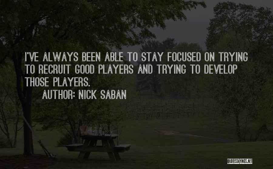 Nick Saban Quotes: I've Always Been Able To Stay Focused On Trying To Recruit Good Players And Trying To Develop Those Players.