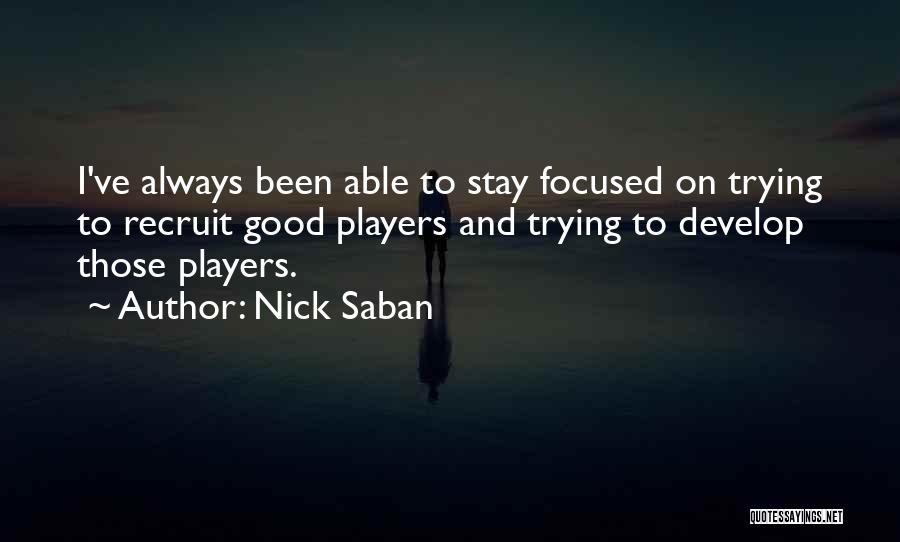 Nick Saban Quotes: I've Always Been Able To Stay Focused On Trying To Recruit Good Players And Trying To Develop Those Players.