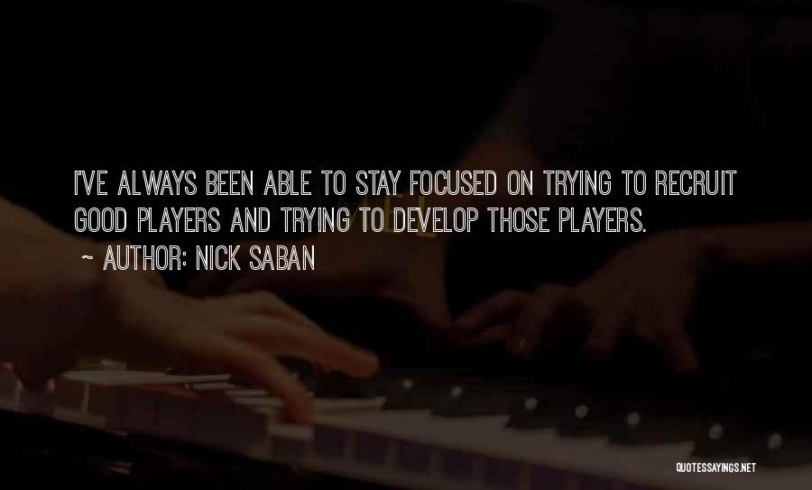 Nick Saban Quotes: I've Always Been Able To Stay Focused On Trying To Recruit Good Players And Trying To Develop Those Players.