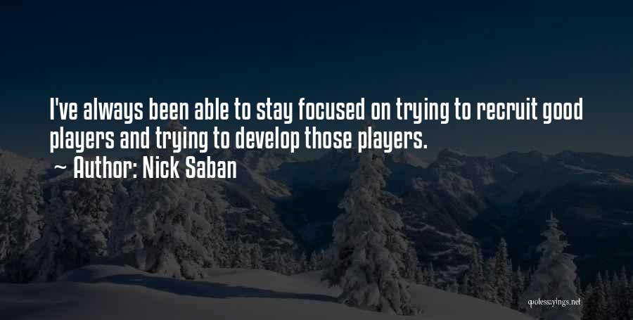 Nick Saban Quotes: I've Always Been Able To Stay Focused On Trying To Recruit Good Players And Trying To Develop Those Players.