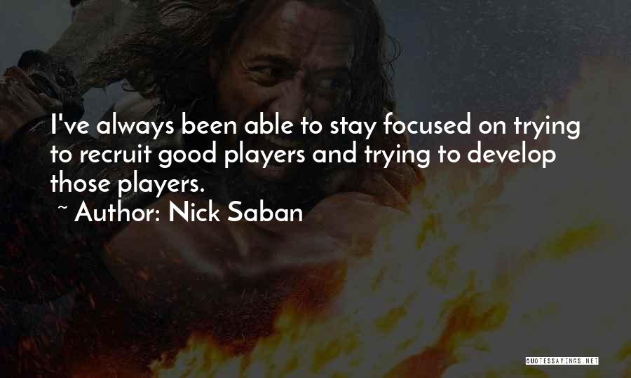 Nick Saban Quotes: I've Always Been Able To Stay Focused On Trying To Recruit Good Players And Trying To Develop Those Players.