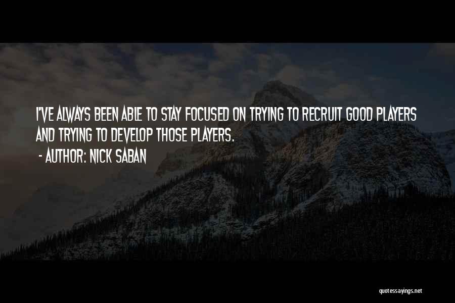 Nick Saban Quotes: I've Always Been Able To Stay Focused On Trying To Recruit Good Players And Trying To Develop Those Players.