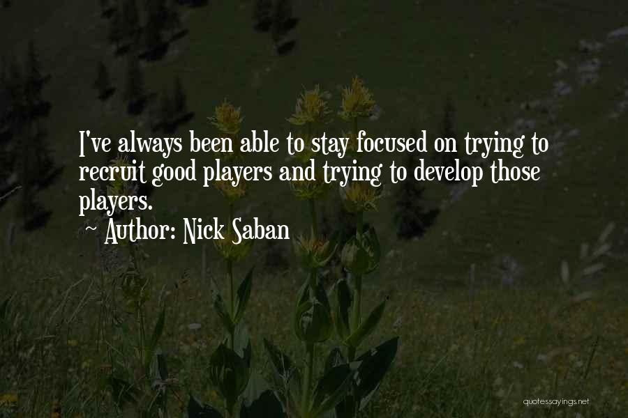 Nick Saban Quotes: I've Always Been Able To Stay Focused On Trying To Recruit Good Players And Trying To Develop Those Players.