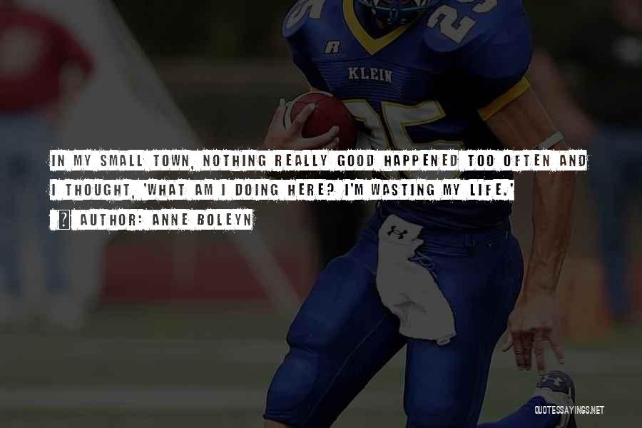 Anne Boleyn Quotes: In My Small Town, Nothing Really Good Happened Too Often And I Thought, 'what Am I Doing Here? I'm Wasting