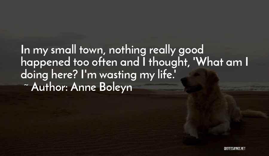 Anne Boleyn Quotes: In My Small Town, Nothing Really Good Happened Too Often And I Thought, 'what Am I Doing Here? I'm Wasting