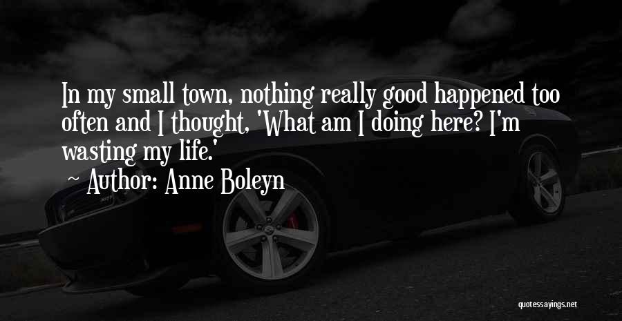 Anne Boleyn Quotes: In My Small Town, Nothing Really Good Happened Too Often And I Thought, 'what Am I Doing Here? I'm Wasting