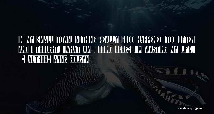 Anne Boleyn Quotes: In My Small Town, Nothing Really Good Happened Too Often And I Thought, 'what Am I Doing Here? I'm Wasting