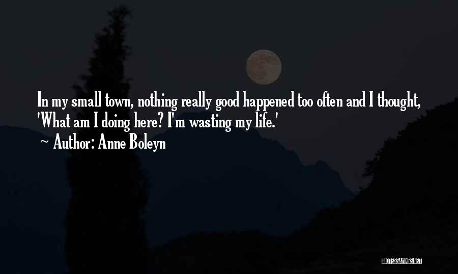 Anne Boleyn Quotes: In My Small Town, Nothing Really Good Happened Too Often And I Thought, 'what Am I Doing Here? I'm Wasting