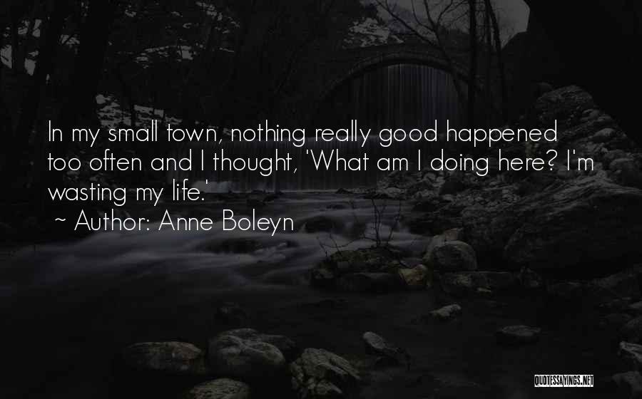 Anne Boleyn Quotes: In My Small Town, Nothing Really Good Happened Too Often And I Thought, 'what Am I Doing Here? I'm Wasting