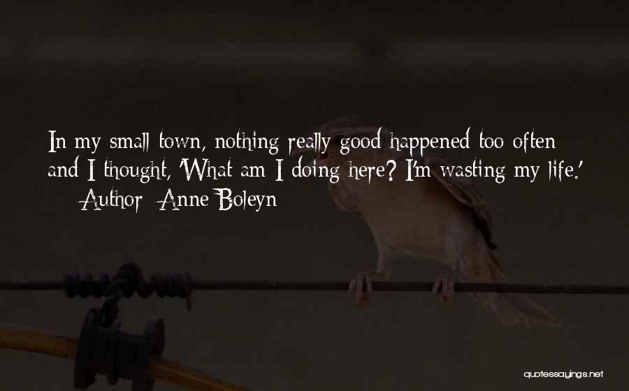 Anne Boleyn Quotes: In My Small Town, Nothing Really Good Happened Too Often And I Thought, 'what Am I Doing Here? I'm Wasting