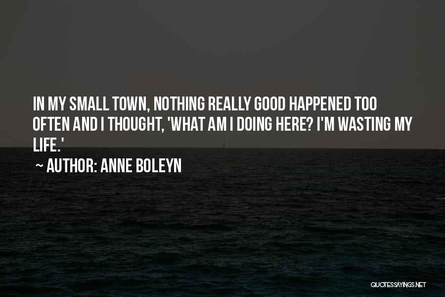 Anne Boleyn Quotes: In My Small Town, Nothing Really Good Happened Too Often And I Thought, 'what Am I Doing Here? I'm Wasting