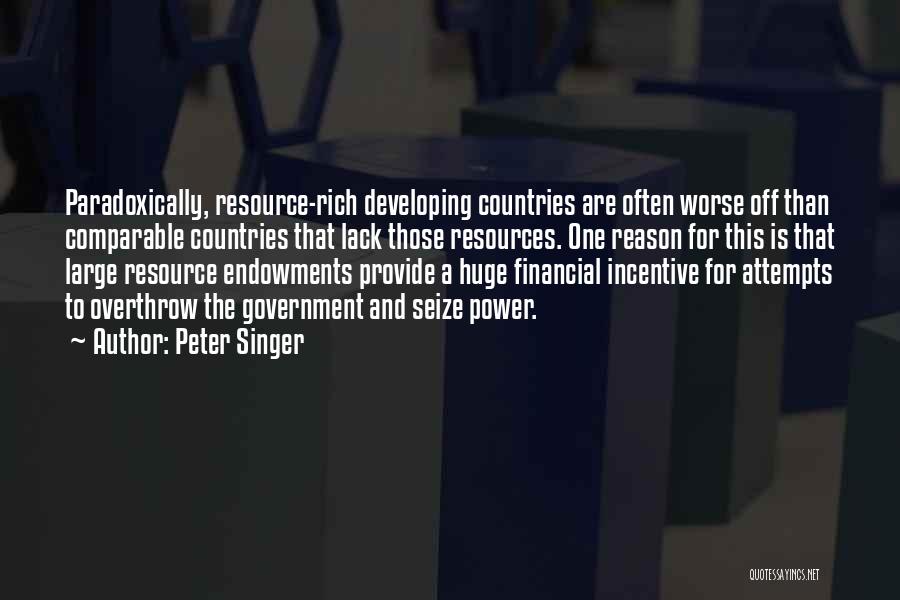 Peter Singer Quotes: Paradoxically, Resource-rich Developing Countries Are Often Worse Off Than Comparable Countries That Lack Those Resources. One Reason For This Is