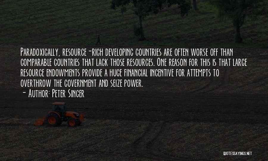 Peter Singer Quotes: Paradoxically, Resource-rich Developing Countries Are Often Worse Off Than Comparable Countries That Lack Those Resources. One Reason For This Is