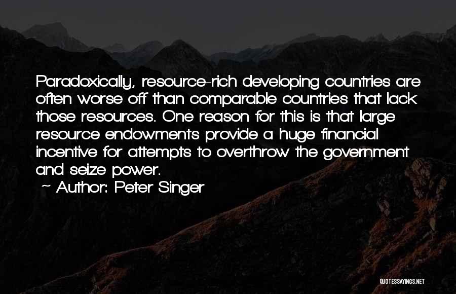 Peter Singer Quotes: Paradoxically, Resource-rich Developing Countries Are Often Worse Off Than Comparable Countries That Lack Those Resources. One Reason For This Is
