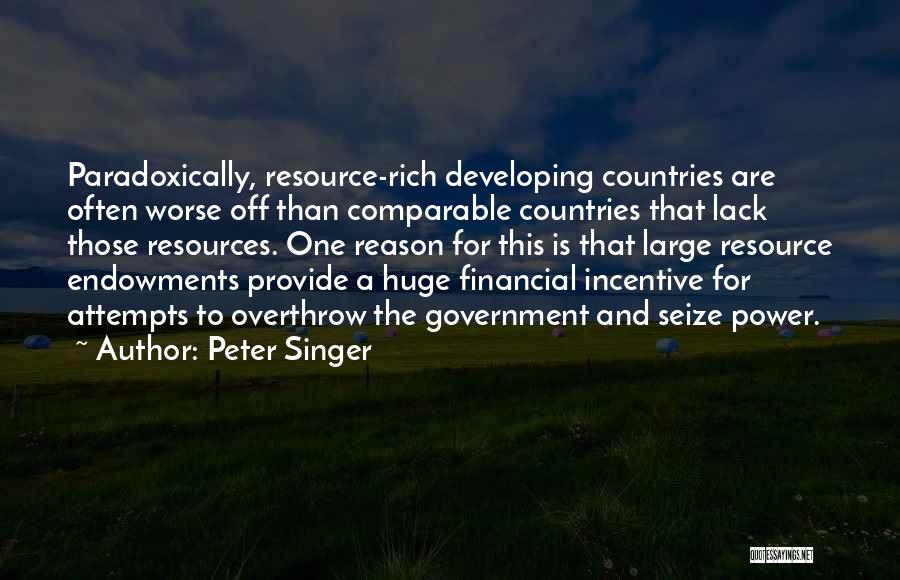 Peter Singer Quotes: Paradoxically, Resource-rich Developing Countries Are Often Worse Off Than Comparable Countries That Lack Those Resources. One Reason For This Is