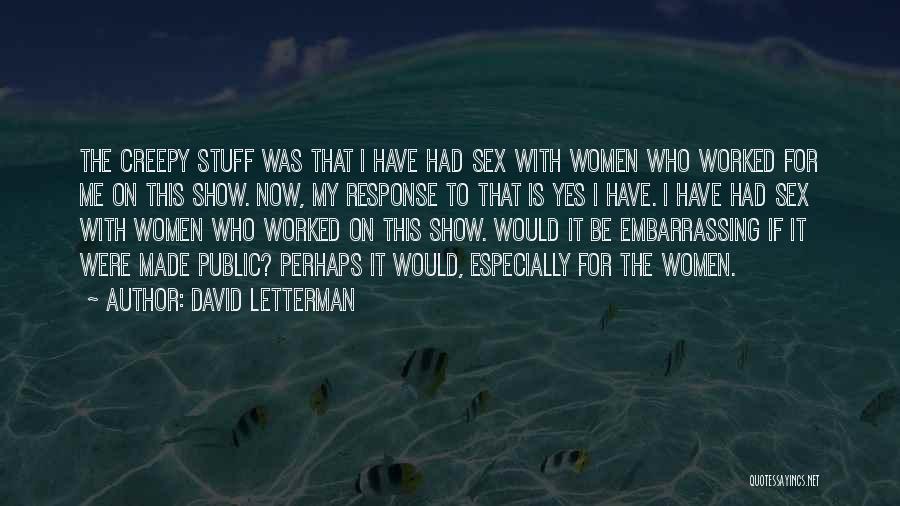 David Letterman Quotes: The Creepy Stuff Was That I Have Had Sex With Women Who Worked For Me On This Show. Now, My