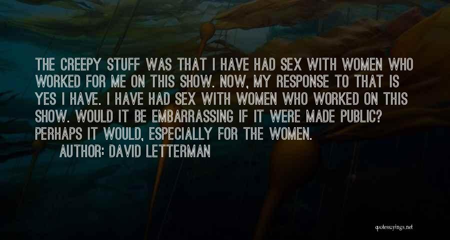 David Letterman Quotes: The Creepy Stuff Was That I Have Had Sex With Women Who Worked For Me On This Show. Now, My