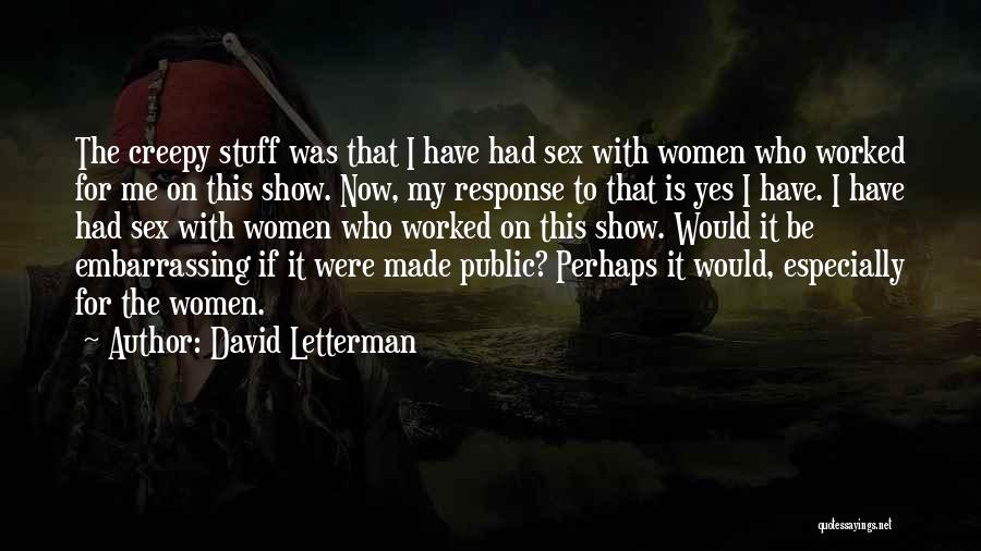 David Letterman Quotes: The Creepy Stuff Was That I Have Had Sex With Women Who Worked For Me On This Show. Now, My