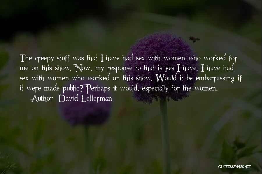 David Letterman Quotes: The Creepy Stuff Was That I Have Had Sex With Women Who Worked For Me On This Show. Now, My