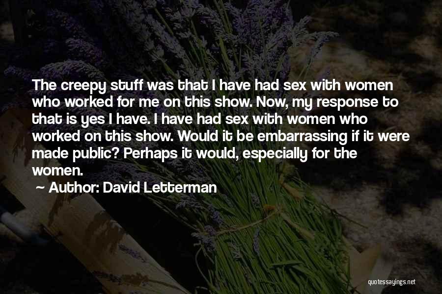 David Letterman Quotes: The Creepy Stuff Was That I Have Had Sex With Women Who Worked For Me On This Show. Now, My
