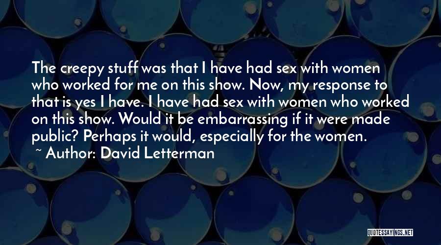 David Letterman Quotes: The Creepy Stuff Was That I Have Had Sex With Women Who Worked For Me On This Show. Now, My