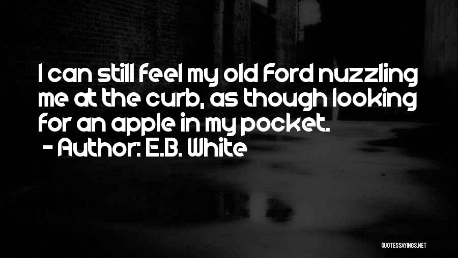 E.B. White Quotes: I Can Still Feel My Old Ford Nuzzling Me At The Curb, As Though Looking For An Apple In My