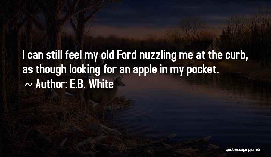 E.B. White Quotes: I Can Still Feel My Old Ford Nuzzling Me At The Curb, As Though Looking For An Apple In My