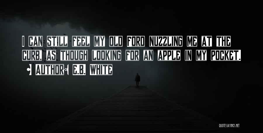 E.B. White Quotes: I Can Still Feel My Old Ford Nuzzling Me At The Curb, As Though Looking For An Apple In My